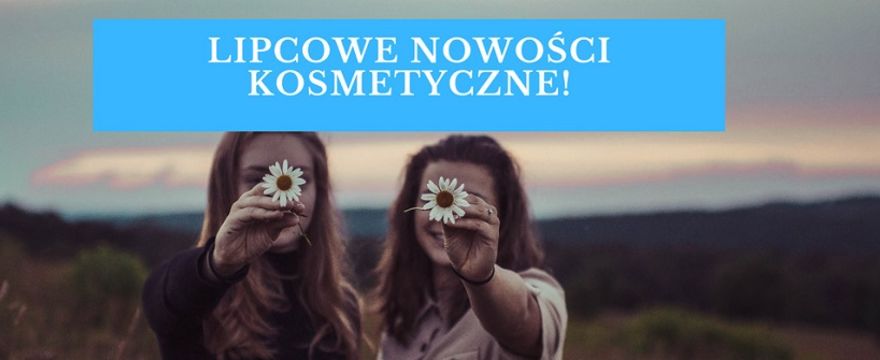 Tego nie przegap w lipcu! Wakacyjne nowości kosmetyczne