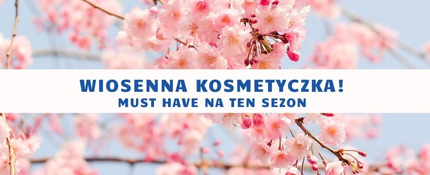 Wiosenne odżywienie, nawilżenie i ochrona – kosmetyczne nowości MUST HAVE